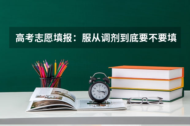 高考志愿填报：服从调剂到底要不要填，高考 高考是否要服从专业调剂