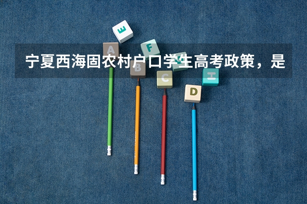 宁夏西海固农村户口学生高考政策,是不是加分?(宁夏高考分数一分一段表新鲜出炉)