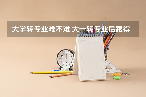 大学转专业难不难 大一转专业后跟得上吗