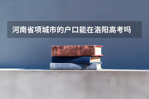 河南省项城市的户口能在洛阳高考吗