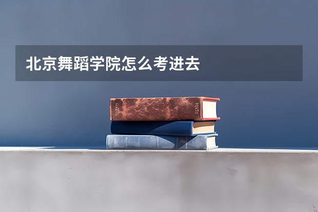 北京舞蹈学院怎么考进去