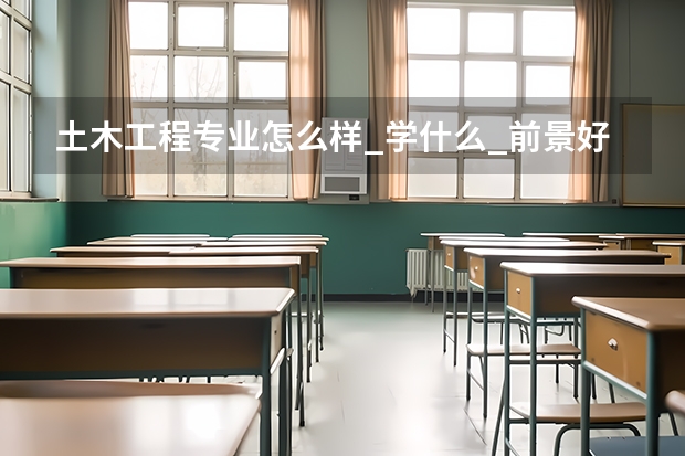 土木工程专业怎么样_学什么_前景好吗