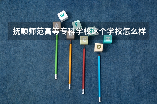 抚顺师范高等专科学校这个学校怎么样啊 我要详细地公正的客观的答案