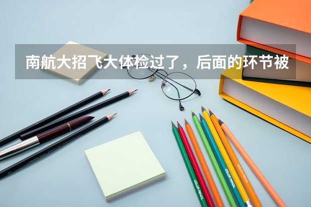 南航大招飞大体检过了，后面的环节被淘汰的几率大吗？
