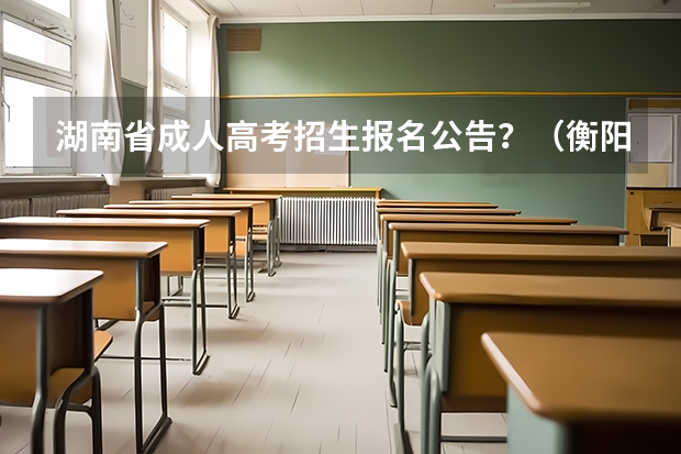 湖南省成人高考招生报名公告？（衡阳高考考点有哪几个学校）