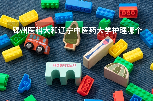锦州医科大和辽宁中医药大学护理哪个好