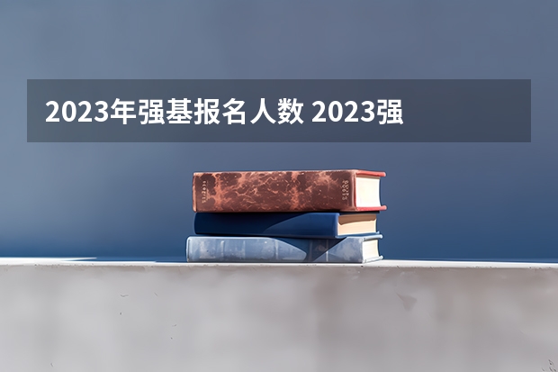 2023年强基报名人数 2023强基计划招生人数