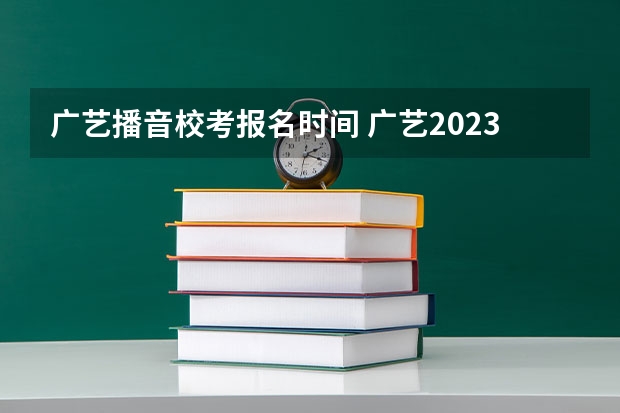 广艺播音校考报名时间 广艺2023校考时间