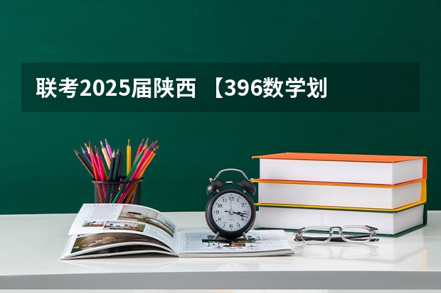 联考2025届陕西 【396数学划重点】【396逻辑考察范围】【396择校】2025届396经济类联考，那些你必须知道的事
