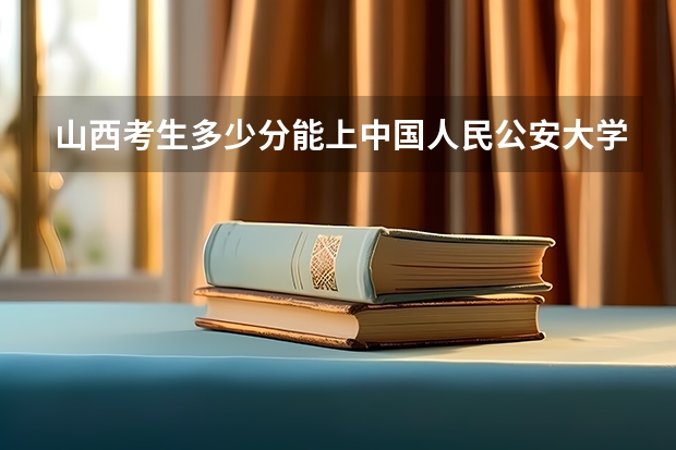山西考生多少分能上中国人民公安大学