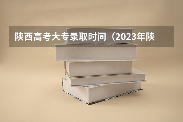 陕西高考大专录取时间（2023年陕西高考二本录取时间）