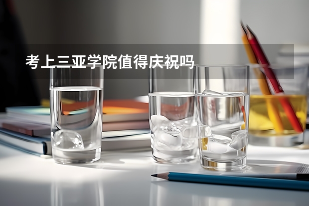 考上三亚学院值得庆祝吗