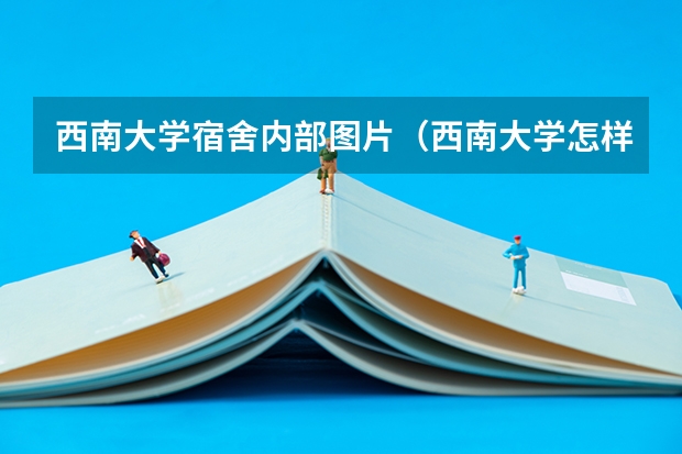西南大学宿舍内部图片（西南大学怎样评价美学史上从事物的客观属性研究美的方法）