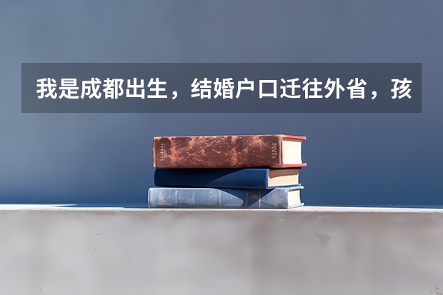 我是成都出生，结婚户口迁往外省，孩子从出生到现在都一直在四川，请问参加异地高考需什么条件？