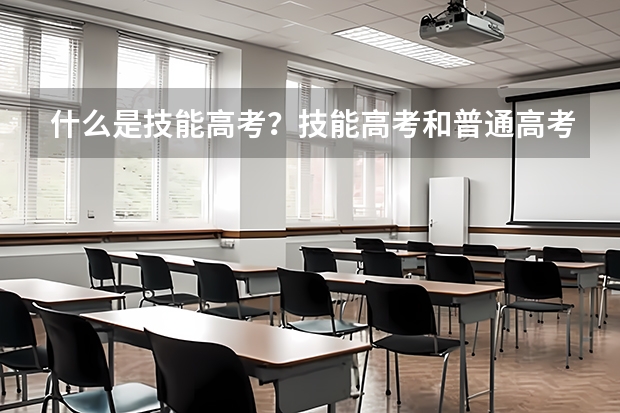 什么是技能高考？技能高考和普通高考的区别有哪些？