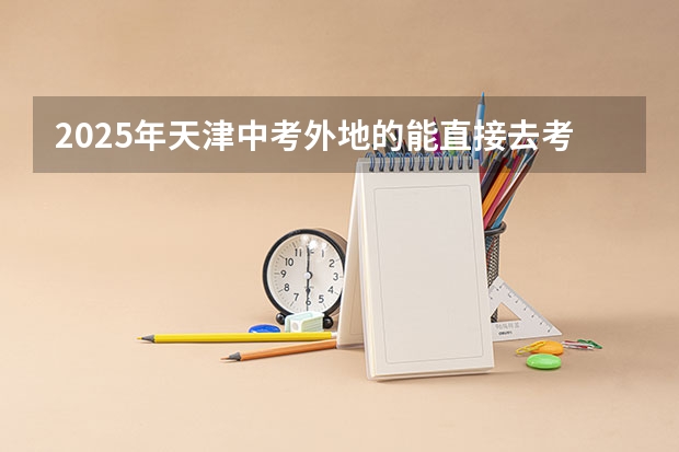 2025年天津中考外地的能直接去考试吗