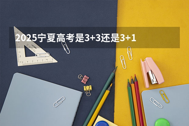 2025宁夏高考是3+3还是3+1+2模式？（2025宁夏高考是3+3还是3+1+2模式？）