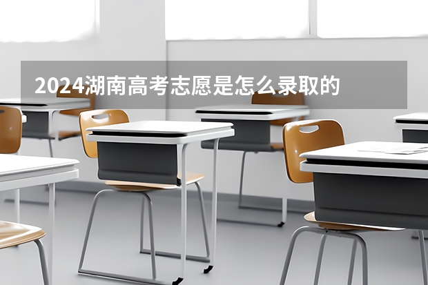 2024湖南高考志愿是怎么录取的 录取原则和顺序是什么