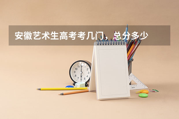 安徽艺术生高考考几门，总分多少
