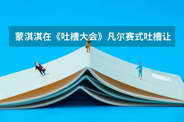 蒙淇淇在《吐槽大会》凡尔赛式吐槽让人直呼救命，你都说过哪些凡尔赛的话？