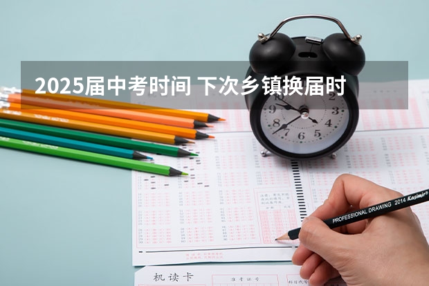 2025届中考时间 下次乡镇换届时间