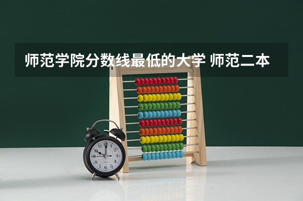 师范学院分数线最低的大学 师范二本大学排名及分数线