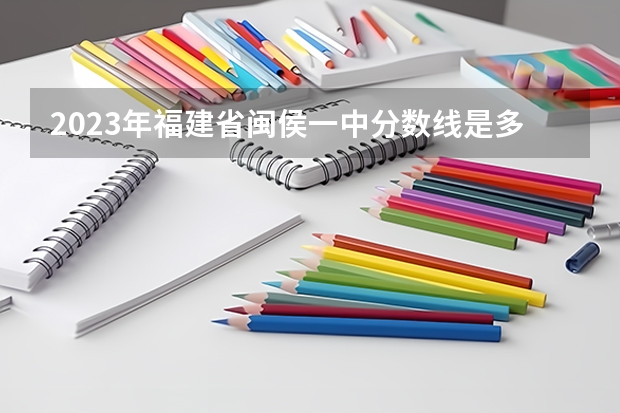 2023年福建省闽侯一中分数线是多少？