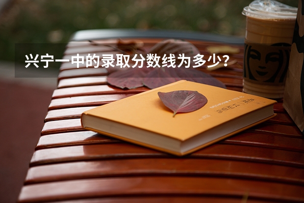 兴宁一中的录取分数线为多少？