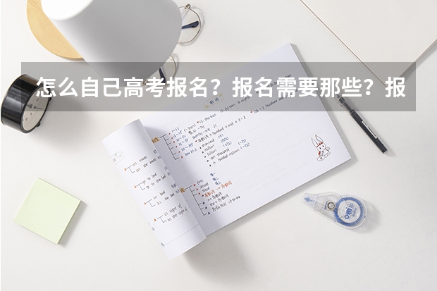 怎么自己高考报名？报名需要那些？报名之后什么时候考试？怎么填写志愿？查询成绩？录取通知书？