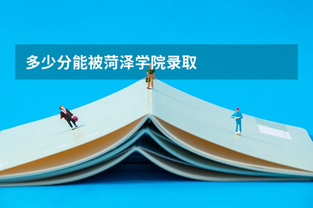 多少分能被菏泽学院录取