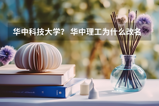 华中科技大学？ 华中理工为什么改名华中科技大学？