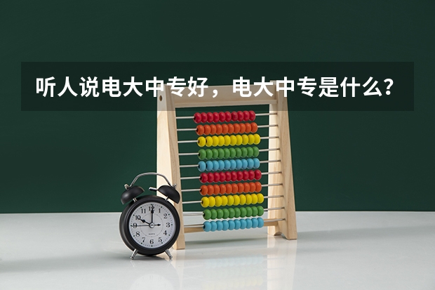 听人说电大中专好，电大中专是什么？电大中专有什么用处？