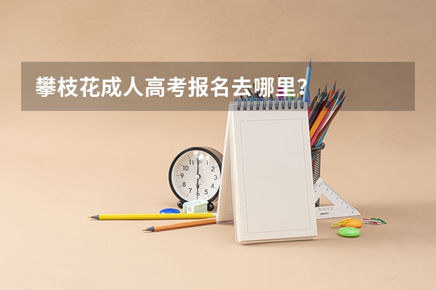 攀枝花成人高考报名去哪里？