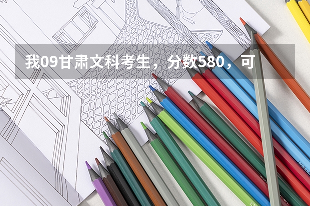 我09甘肃文科考生，分数580，可报什么学校？