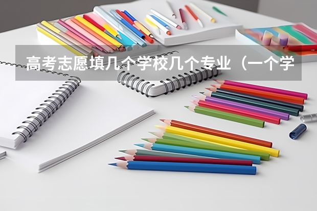 高考志愿填几个学校几个专业（一个学校可以报几个专业 2024高考志愿设置）