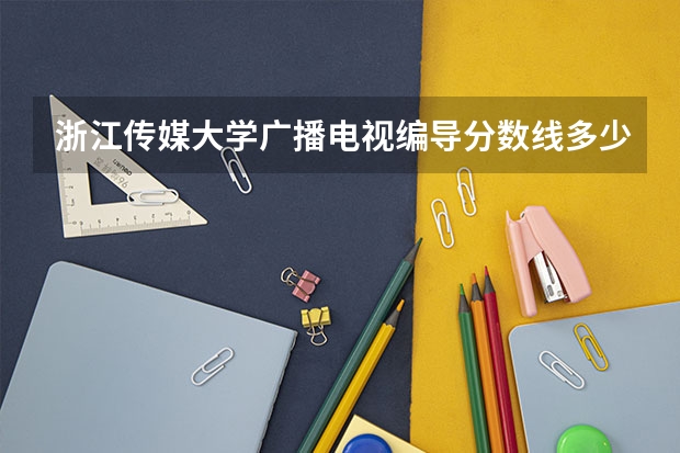 浙江传媒大学广播电视编导分数线多少？南方还有那些关于编导专业的好学校？之情人士解答一下吧