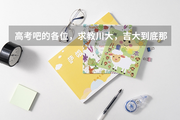 高考吧的各位，求教川大，吉大到底那个好啊，拜托（梁实第二十六次参加高考获得428分，他为何一定要坚持去川大？）