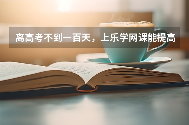 离高考不到一百天，上乐学网课能提高成绩吗？