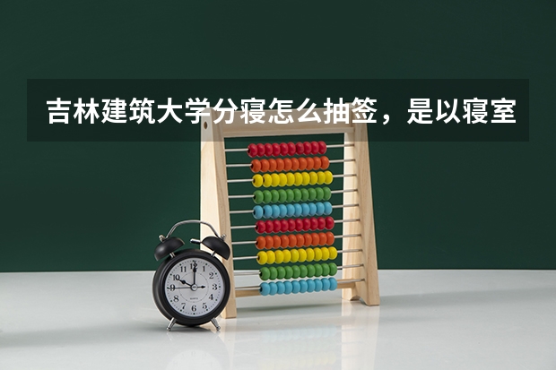 吉林建筑大学分寝怎么抽签,是以寝室为单位抽,还是以班级为单位抽,开年级会的时候抽么