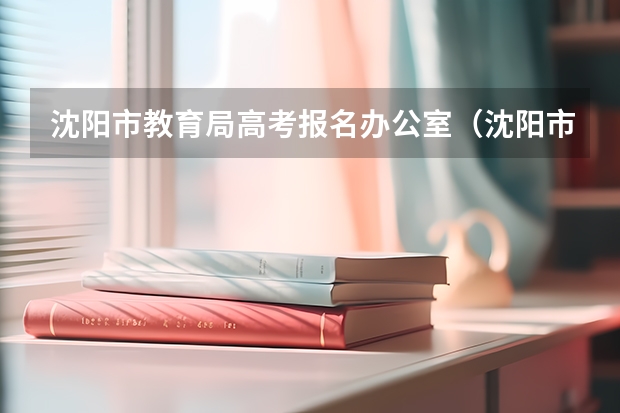 沈阳市教育局高考报名办公室（沈阳市高考升学率排名）