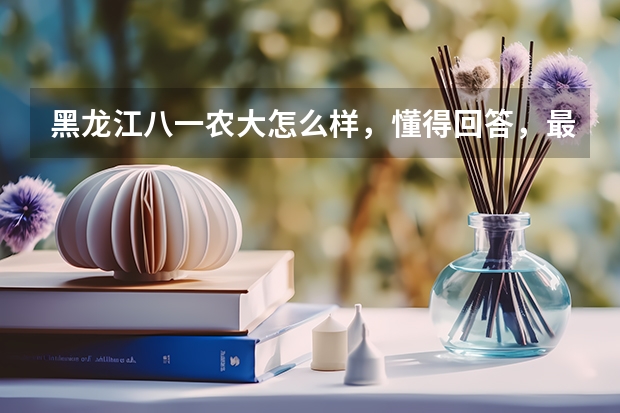 黑龙江八一农大怎么样，懂得回答，最好是在校学生