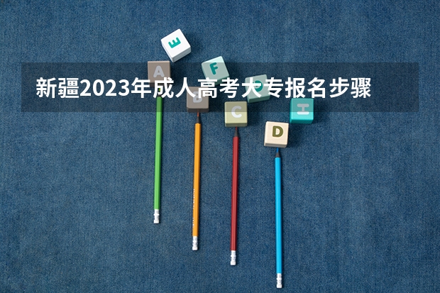 新疆2023年成人高考大专报名步骤 几月开始报考？ 新疆成人高考报名时间