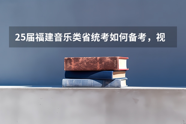 25届福建音乐类省统考如何备考，视唱练耳考什么？