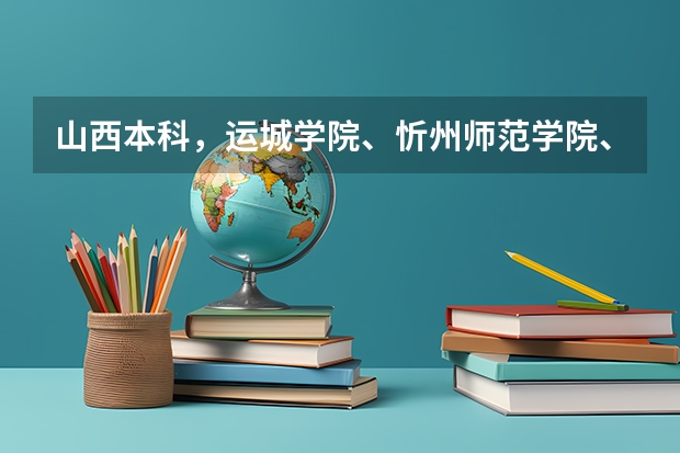 山西本科，运城学院、忻州师范学院、晋中学院、长治学院、吕梁学院、太原工业学院哪个好啊?