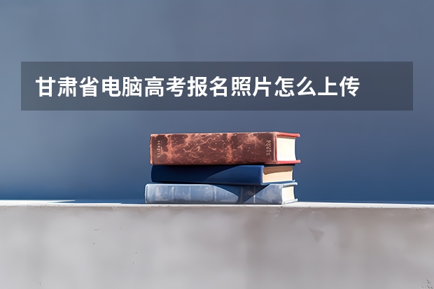 甘肃省电脑高考报名照片怎么上传