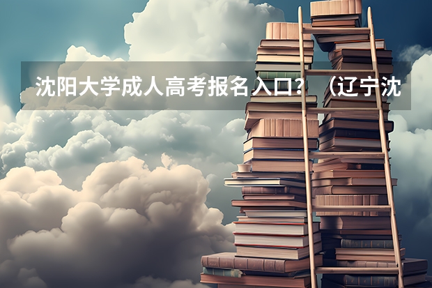 沈阳大学成人高考报名入口？（辽宁沈阳成人高考成绩查询？）