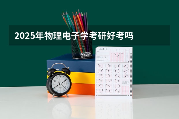 2025年物理电子学考研好考吗