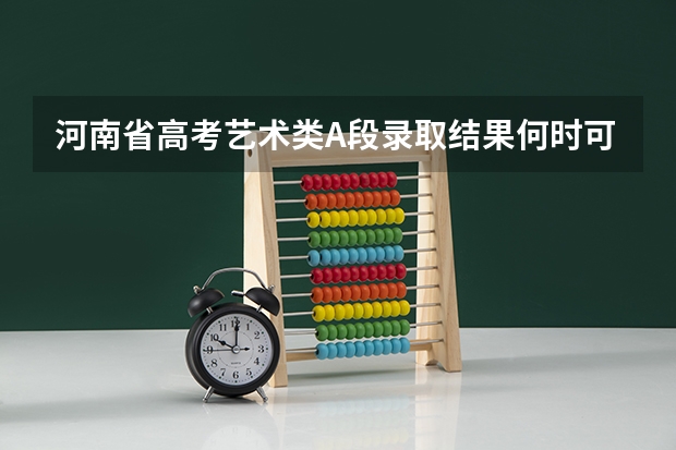 河南省高考艺术类A段录取结果何时可查询（河南省舞蹈艺考时间）