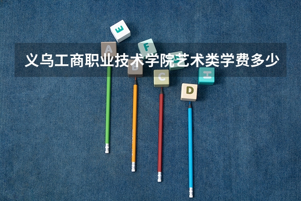 义乌工商职业技术学院艺术类学费多少钱一年