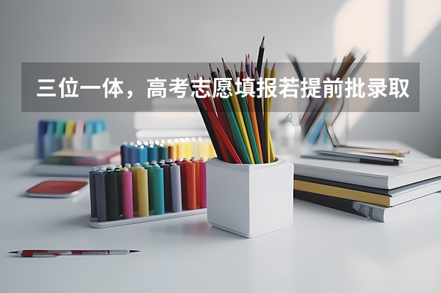 三位一体，高考志愿填报若提前批录取了，还可以报第一批志愿吗